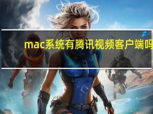 mac系统有腾讯视频客户端吗（腾讯视频有mac版吗）