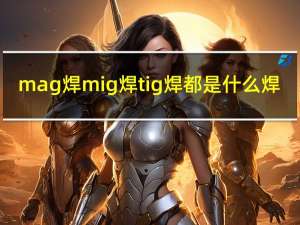 mag焊mig焊tig焊都是什么焊（MIG焊 TIG焊 MAG焊各是什么 MIG和MAG的区别是什么 CO2）