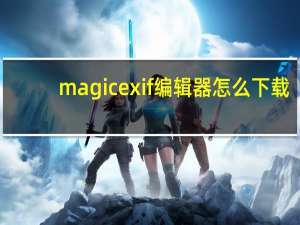 magicexif编辑器怎么下载（magicexif激活码）