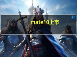 mate10 上市（华为mate10发布会(华为mate10发布会亮点)）