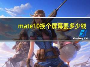 mate10换个屏幕要多少钱（华为mate10换屏幕多少钱）