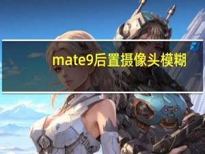 mate9后置摄像头模糊