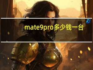 mate9pro多少钱一台（华为mate9pro价格(华为mate9pro价格多少)）
