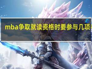 mba争取就读资格时要参与几项考核