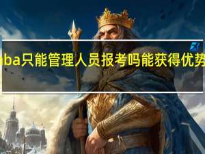 mba只能管理人员报考吗能获得优势有哪些