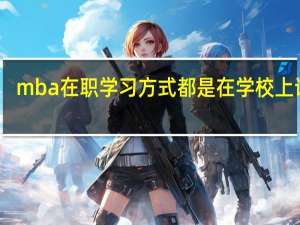 mba在职学习方式都是在学校上课吗