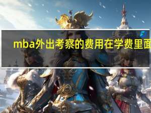 mba外出考察的费用在学费里面吗