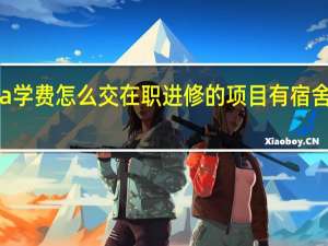 mba学费怎么交在职进修的项目有宿舍可以住么