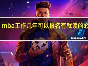 mba工作几年可以报名有就读的必要吗