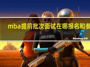 mba提前批次面试在哪报名和参加