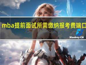 mba提前面试所需缴纳报考费端口是哪