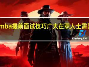 mba提前面试技巧广大在职人士需要知道