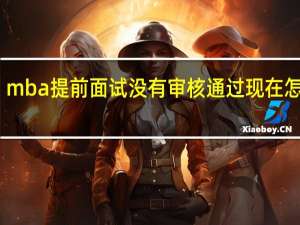 mba提前面试没有审核通过现在怎么办