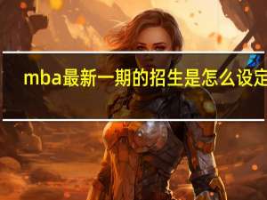 mba最新一期的招生是怎么设定的