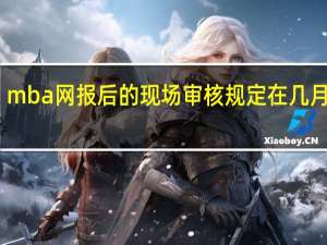 mba网报后的现场审核规定在几月进行