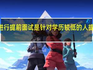mba进行提前面试是针对学历较低的人提出的要求吗