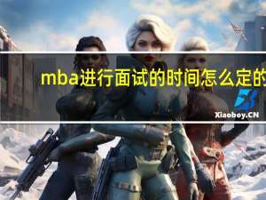 mba进行面试的时间怎么定的