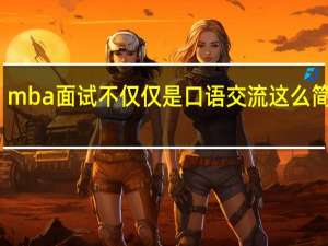 mba面试不仅仅是口语交流这么简单吗