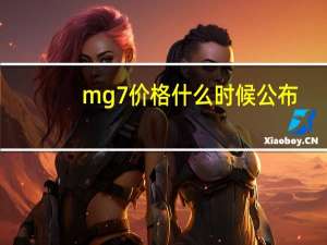 mg7价格什么时候公布（mg7）