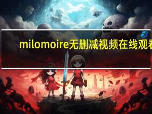 milomoire无删减视频在线观看（milo moire）