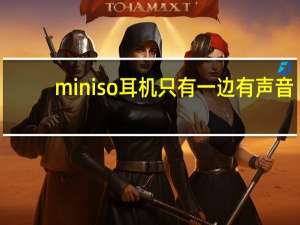 miniso耳机只有一边有声音（miniso耳机）