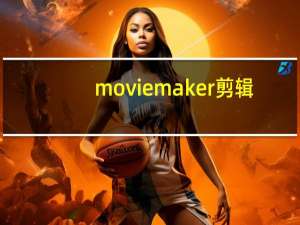 movie maker剪辑（movie maker教程）