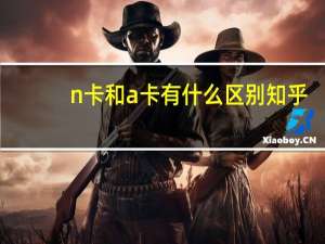 n卡和a卡有什么区别知乎（n卡和a卡有什么区别）