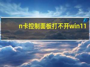 n卡控制面板打不开win11（n卡控制面板打不开）