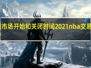 nba交易市场开始和关闭时间2021 nba交易汇总实时更新