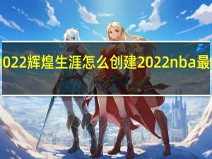 nba2022辉煌生涯怎么创建 2022nba最新阵容名单