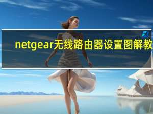 netgear无线路由器设置图解教程（netgear无线路由器设置）