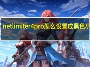 netlimiter4pro怎么设置成黑色小窗口（netlimiter）
