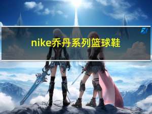 nike乔丹系列篮球鞋（nike新款篮球鞋）