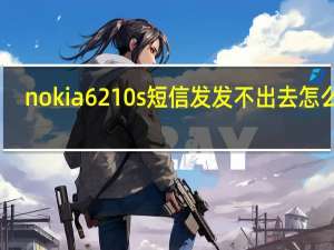 nokia6210s短信发发不出去怎么办（nokia6210）