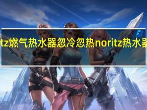 noritz燃气热水器忽冷忽热 noritz热水器客服维修