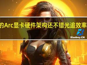 ntel的Arc显卡硬件架构还不错光追效率比A卡还高
