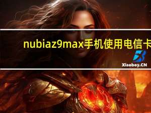 nubia z9 max手机使用电信卡（nubia z9 max）