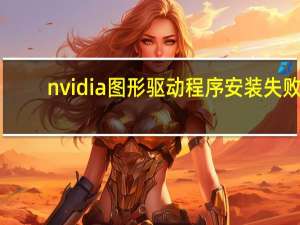 nvidia图形驱动程序安装失败