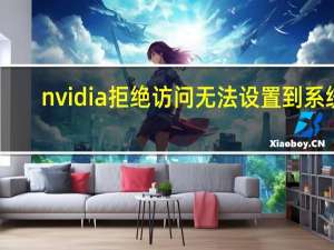 nvidia拒绝访问无法设置到系统（nvidia拒绝访问无法应用选定的设置）