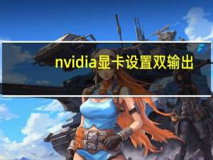 nvidia显卡设置双输出（nvidia显卡设置）