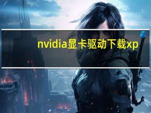 nvidia显卡驱动下载xp（nvidia显卡驱动下载）
