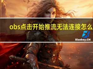 obs点击开始推流无法连接怎么办（obs推流无法连接服务器）