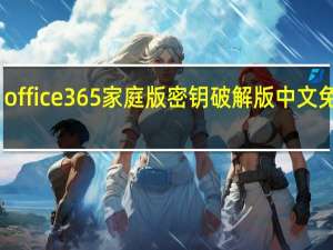 office365家庭版密钥破解版 中文免费版（office365家庭版密钥破解版 中文免费版功能简介）