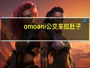 omoani公交车拉肚子（omoani）