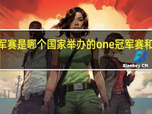 one冠军赛是哪个国家举办的 one冠军赛和ufc哪个厉害