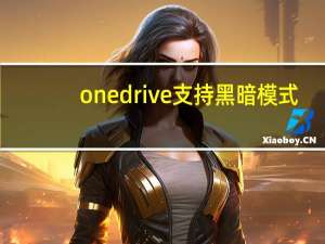 onedrive支持黑暗模式（微软为iOS的OneDrive带来黑暗模式 也可以使用其他办公应用程序）