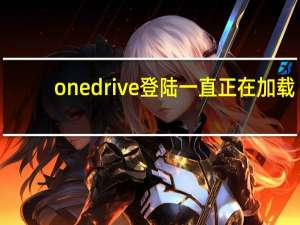 onedrive登陆一直正在加载（onedrive登陆）
