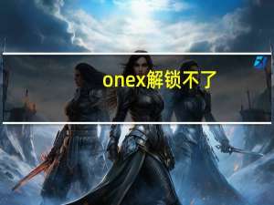 onex解锁不了（onex解锁）