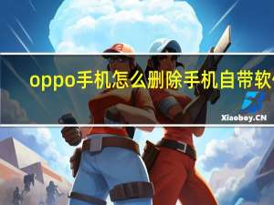 oppo手机怎么删除手机自带软件（怎么删除手机自带软件）