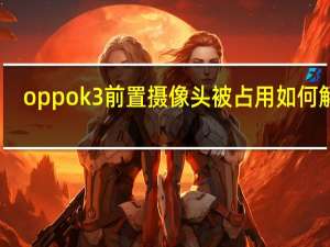 oppok3前置摄像头被占用如何解除